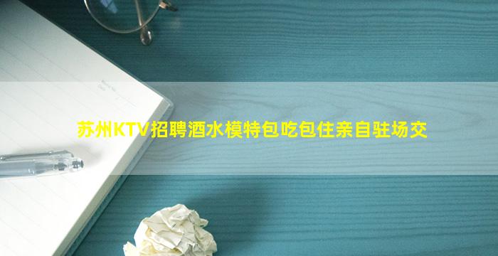 苏州KTV招聘酒水模特包吃包住亲自驻场交